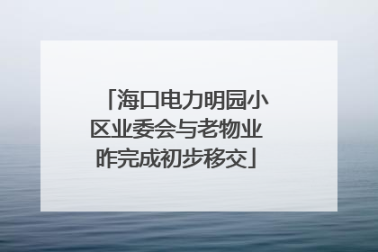 海口电力明园小区业委会与老物业昨完成初步移交