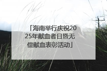 海南举行庆祝2025年献血者日暨无偿献血表彰活动