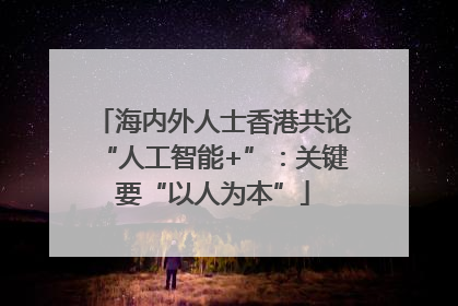 海内外人士香港共论“人工智能+”：关键要“以人为本”