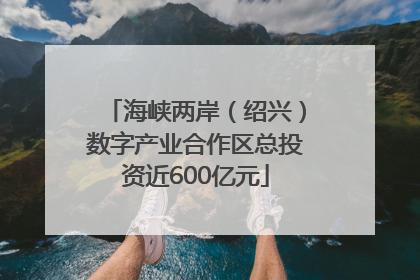海峡两岸（绍兴）数字产业合作区总投资近600亿元