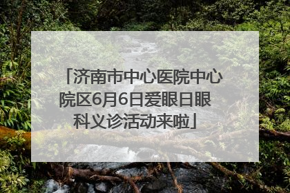 济南市中心医院中心院区6月6日爱眼日眼科义诊活动来啦