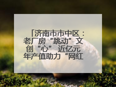 济南市市中区：老厂房“跳动”文创“心” 近亿元年产值助力“网红”变“长红”