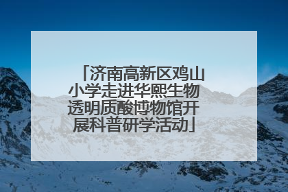 济南高新区鸡山小学走进华熙生物透明质酸博物馆开展科普研学活动