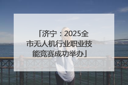 济宁：2025全市无人机行业职业技能竞赛成功举办