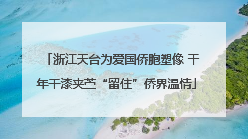 浙江天台为爱国侨胞塑像 千年干漆夹苎“留住”侨界温情