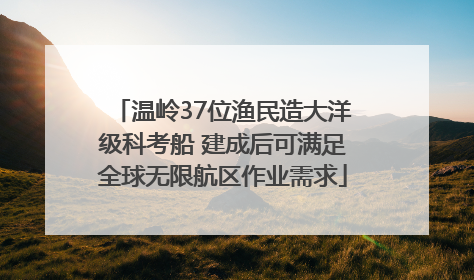 温岭37位渔民造大洋级科考船 建成后可满足全球无限航区作业需求