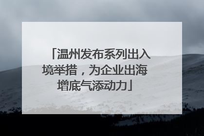 温州发布系列出入境举措，为企业出海增底气添动力
