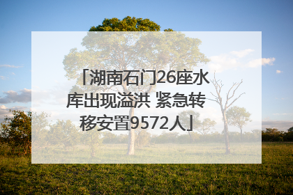 湖南石门26座水库出现溢洪 紧急转移安置9572人