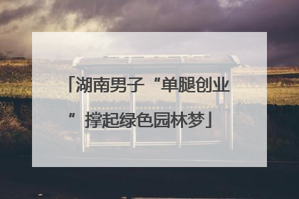湖南男子“单腿创业”撑起绿色园林梦