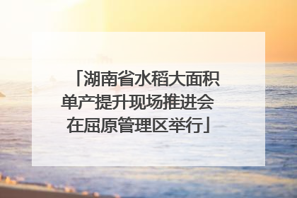 湖南省水稻大面积单产提升现场推进会在屈原管理区举行