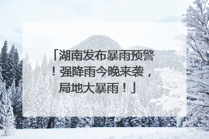 湖南发布暴雨预警！强降雨今晚来袭，局地大暴雨！