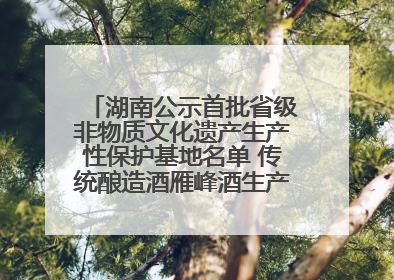 湖南公示首批省级非物质文化遗产生产性保护基地名单 传统酿造酒雁峰酒生产基地入选