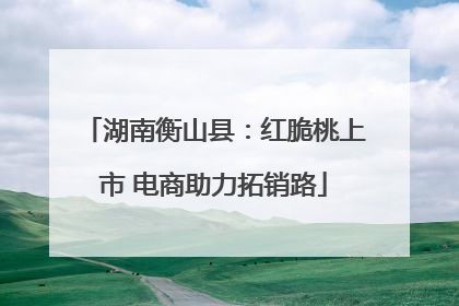 湖南衡山县：红脆桃上市 电商助力拓销路