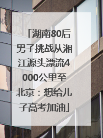 湖南80后男子挑战从湘江源头漂流4000公里至北京：想给儿子高考加油