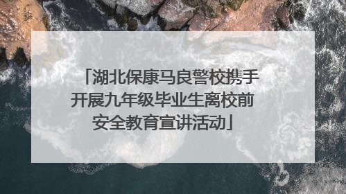湖北保康马良警校携手开展九年级毕业生离校前安全教育宣讲活动