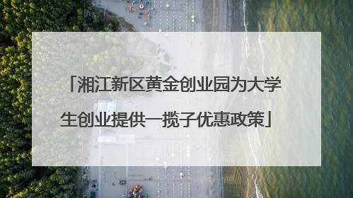湘江新区黄金创业园为大学生创业提供一揽子优惠政策