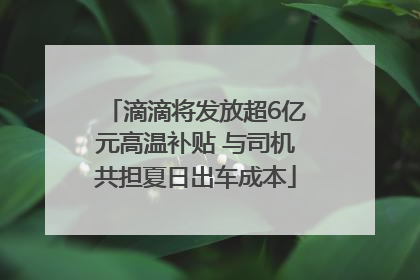 滴滴将发放超6亿元高温补贴 与司机共担夏日出车成本