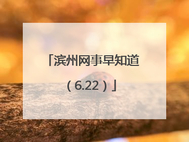 滨州网事早知道（6.22）