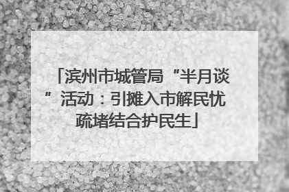 滨州市城管局“半月谈”活动：引摊入市解民忧 疏堵结合护民生