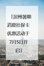 滨州暑期消夏社保卡优惠活动于7月5日开启