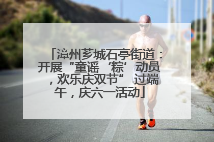 漳州芗城石亭街道：开展“童谣‘粽’动员，欢乐庆双节” 过端午，庆六一活动