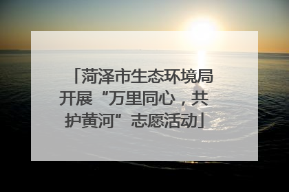 菏泽市生态环境局开展“万里同心，共护黄河”志愿活动