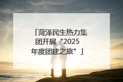 菏泽民生热力集团开展“2025年度团建之旅”