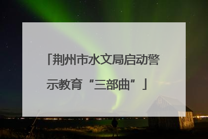 荆州市水文局启动警示教育“三部曲”