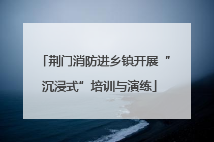 荆门消防进乡镇开展“沉浸式”培训与演练