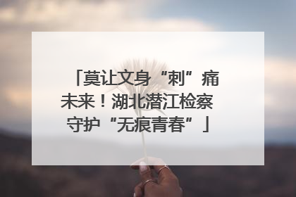 莫让文身“刺”痛未来！湖北潜江检察守护“无痕青春”