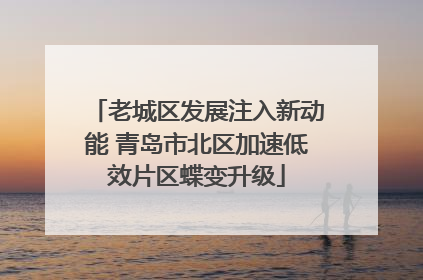 老城区发展注入新动能 青岛市北区加速低效片区蝶变升级