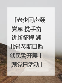 老少同声颂党恩 携手奋进新征程 湖北省琴断口监狱民警开展主题党日活动