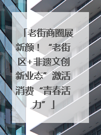 老街商圈展新颜！“老街区+非遗文创新业态”激活消费“青春活力”