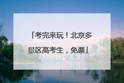 考完来玩！北京多景区高考生，免票