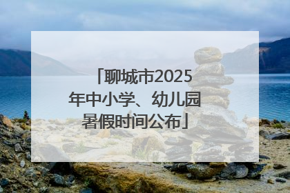 聊城市2025年中小学、幼儿园暑假时间公布