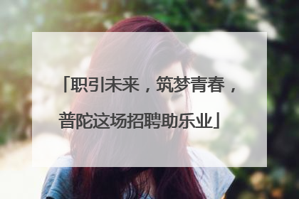 职引未来，筑梦青春，普陀这场招聘助乐业