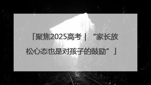 聚焦2025高考｜“家长放松心态也是对孩子的鼓励”