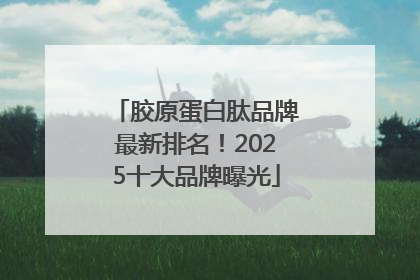 胶原蛋白肽品牌最新排名！2025十大品牌曝光