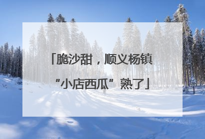 脆沙甜，顺义杨镇“小店西瓜”熟了