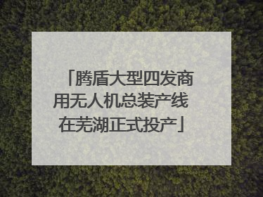 腾盾大型四发商用无人机总装产线在芜湖正式投产