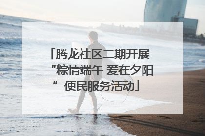 腾龙社区二期开展 “粽情端午 爱在夕阳”便民服务活动