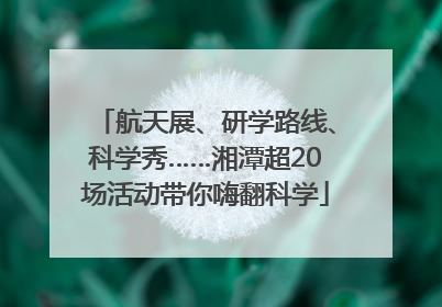 航天展、研学路线、科学秀……湘潭超20场活动带你嗨翻科学