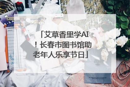 艾草香里学AI！长春市图书馆助老年人乐享节日