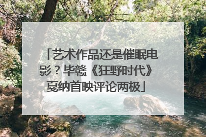艺术作品还是催眠电影？毕赣《狂野时代》戛纳首映评论两极