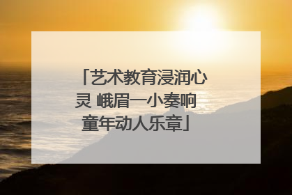 艺术教育浸润心灵 峨眉一小奏响童年动人乐章
