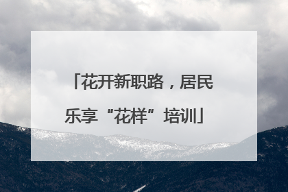 花开新职路，居民乐享“花样”培训