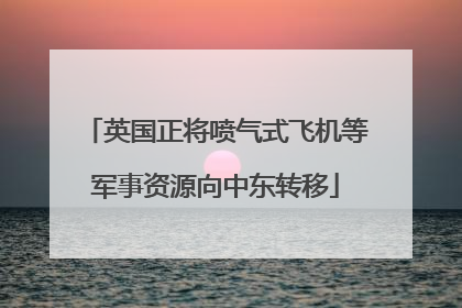 英国正将喷气式飞机等军事资源向中东转移