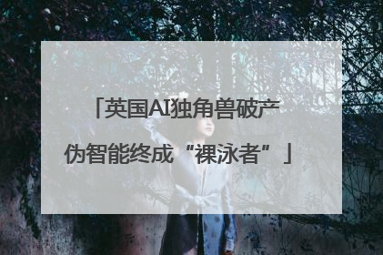 英国AI独角兽破产 伪智能终成“裸泳者”