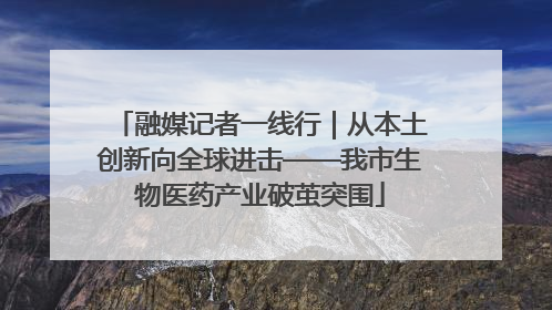 融媒记者一线行｜从本土创新向全球进击——我市生物医药产业破茧突围