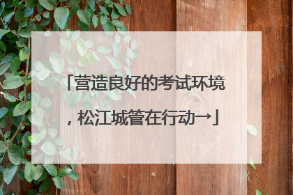 营造良好的考试环境，松江城管在行动→